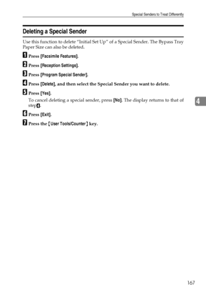 Page 175Special Senders to Treat Differently
167
4
Deleting a Special Sender
Use this function to delete “Initial Set Up” of a Special Sender. The Bypass Tray
Paper Size can also be deleted.
APress [Facsimile Features].
BPress [Reception Settings].
CPress [Program Special Sender].
DPress [Delete], and then select the Special Sender you want to delete.
EPress [Yes].
To cancel deleting a special sender, press [No]. The display returns to that of
step
D.
FPress [Exit].
GPress the {User Tools/Counter} key....