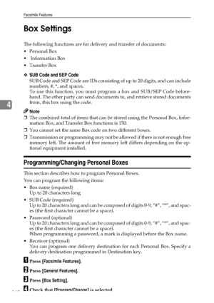 Page 176Facsimile Features
168
4Box Settings
The following functions are for delivery and transfer of documents:
Personal Box
 Information Box
Transfer Box
❖SUB Code and SEP Code
SUB Code and SEP Code are IDs consisting of up to 20 digits, and can include
numbers, #, *, and spaces.
To use this function, you must program a box and SUB/SEP Code before-
hand. The other party can send documents to, and retrieve stored documents
from, this box using the code.
Note
❒The combined total of items that can be stored...