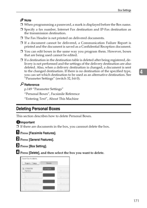 Page 179Box Settings
171
4
Note
❒When programming a password, a mark is displayed before the Box name.
❒Specify a fax number, Internet Fax destination and IP-Fax destination as
the transmission destination.
❒The Fax Header is not printed on delivered documents.
❒If a document cannot be delivered, a Communication Failure Report is
printed and the document is saved as a Confidential Reception document.
❒You can edit boxes in the same way you program them. However, boxes
that are being used cannot be edited.
❒If a...