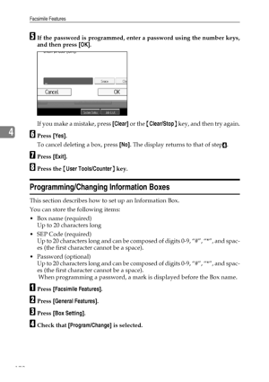 Page 180Facsimile Features
172
4
EIf the password is programmed, enter a password using the number keys,
and then press [OK].
If you make a mistake, press [Clear] or the {Clear/Stop} key, and then try again.
FPress [Yes].
To cancel deleting a box, press [No]. The display returns to that of step
D.
GPress [Exit].
HPress the {User Tools/Counter} key.
Programming/Changing Information Boxes
This section describes how to set up an Information Box.
You can store the following items:
Box name (required)
Up to 20...