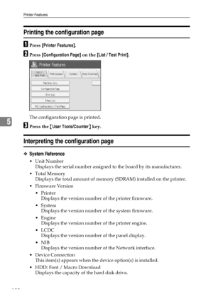 Page 190Printer Features
182
5
Printing the configuration page
APress [Printer Features].
BPress [Configuration Page] on the [List / Test Print].
The configuration page is printed.
CPress the {User Tools/Counter} key.
Interpreting the configuration page
❖System Reference
Unit Number
Displays the serial number assigned to the board by its manufacturer.
Total Memory
Displays the total amount of memory (SDRAM) installed on the printer.
 Firmware Version
Printer
Displays the version number of the printer...