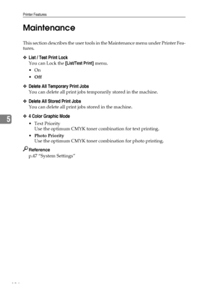 Page 192Printer Features
184
5Maintenance
This section describes the user tools in the Maintenance menu under Printer Fea-
tures.
❖List / Test Print Lock
You can Lock the [List/Test Print] menu.
On
Off
❖Delete All Temporary Print Jobs
You can delete all print jobs temporarily stored in the machine.
❖Delete All Stored Print Jobs
You can delete all print jobs stored in the machine.
❖4 Color Graphic Mode
Text Priority
Use the optimum CMYK toner combination for text printing.
Photo Priority
Use the optimum CMYK...