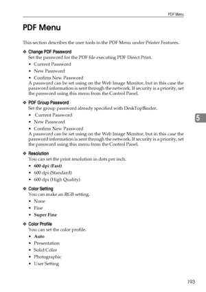 Page 201PDF Menu
193
5 PDF Menu
This section describes the user tools in the PDF Menu under Printer Features.
❖Change PDF Password
Set the password for the PDF file executing PDF Direct Print.
 Current Password
 New Password
 Confirm New Password
A password can be set using on the Web Image Monitor, but in this case the
password information is sent through the network. If secu rity is a priority, set
the password using this menu from the Control Panel.
❖PDF Group Password
Set the group password already...