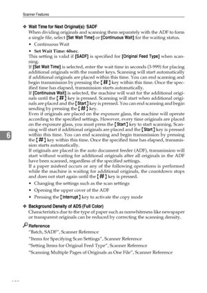 Page 206Scanner Features
198
6
❖Wait Time for Next Original(s): SADF
When dividing originals and scanning them separately with the ADF to form
a single file, select [Set Wait Time] or [Continuous Wait] for the waiting status.
Continuous Wait
Set Wait Time: 60sec.
This setting is valid if [SADF] is specified for [Original Feed Type] when scan-
ning.
If [Set Wait Time] is selected, enter the wait time in seconds (3-999) for placing
additional originals with the number keys. Scanning will start automatically
if...