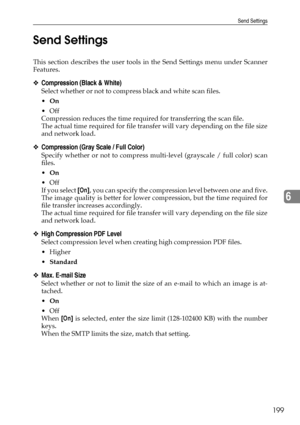 Page 207Send Settings
199
6 Send Settings
This section describes the user tools in the Send Settings menu under Scanner
Features.
❖Compression (Black & White)
Select whether or not to compress black and white scan files.
On
Off
Compression reduces the time required for transferring the scan file.
The actual time required for file transfer will vary depending on the file size
and network load.
❖Compression (Gray Scale / Full Color)
Specify whether or not to compress multi-level (grayscale / full color) scan...