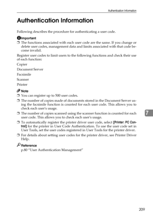 Page 217Authentication Information
209
7 Authentication Information
Following describes the procedure for authenticating a user code.
Important
❒The functions associated with each user code are the same. If you change or
delete user codes, management data and limits associated with that code be-
come invalid.
Register user codes to limit users to the following functions and check their use
of each function:
Copier
Document Server
Facsimile
Scanner
Printer
Note
❒You can register up to 500 user codes.
❒The number...