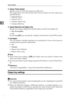 Page 58System Settings
50
2
❖Output: Printer (printer)
Specify a tray to which documents are delivered.
The output trays set on the printer driver have priority over the output tray
specified below.
Internal Tray 1
 Internal Tray 2
 Finisher Upper Tray
 Finisher Shift Tray
❖System Status/Job List Display Time
Specify how long to display the System Status and Job List display for.
On: 15 second(s)
Off
By selecting [On], you can specify a display time between 10 and 999 seconds.
❖Key Repeat
You can enable...