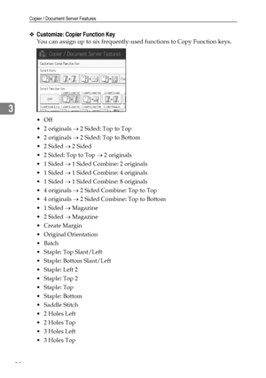 Page 100Copier / Document Server Features
92
3
❖Customize: Copier Function Key
You can assign up to six frequently-used functions to Copy Function keys.
Off
 2 originals → 2 Sided: Top to Top
 2 originals → 2 Sided: Top to Bottom
 2 Sided → 2 Sided
 2 Sided: Top to Top → 2 originals
 1 Sided → 1 Sided Combine: 2 originals
 1 Sided → 1 Sided Combine: 4 originals
 1 Sided → 1 Sided Combine: 8 originals
 4 originals → 2 Sided Combine: Top to Top
 4 originals → 2 Sided Combine: Top to Bottom
 1 Sided →...