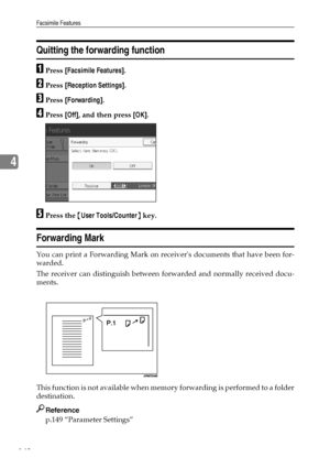 Page 156Facsimile Features
148
4
Quitting the forwarding function
APress [Facsimile Features].
BPress [Reception Settings].
CPress [Forwarding].
DPress [Off], and then press [OK].
EPress the {User Tools/Counter} key.
Forwarding Mark
You can print a Forwarding Mark on receivers documents that have been for-
warded.
The receiver can distinguish between forwarded and normally received docu-
ments.
This function is not available when memory forwarding is performed to a folder
destination.
Reference
p.149 “Parameter...