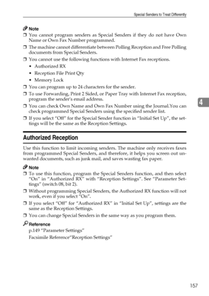 Page 165Special Senders to Treat Differently
157
4
Note
❒You cannot program senders as Special Senders if they do not have Own
Name or Own Fax Number programmed.
❒The machine cannot differentiate between Polling Reception and Free Polling
documents from Special Senders.
❒You cannot use the following functions with Internet Fax receptions.
Authorized RX
 Reception File Print Qty
Memory Lock
❒You can program up to 24 characters for the sender.
❒To use Forwarding, Print 2 Sided, or Paper Tray with Internet Fax...