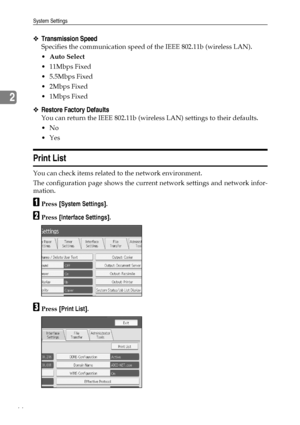 Page 74System Settings
66
2
❖Transmission Speed
Specifies the communication speed of the IEEE 802.11b (wireless LAN).
Auto Select
 11Mbps Fixed
 5.5Mbps Fixed
2Mbps Fixed
1Mbps Fixed
❖Restore Factory Defaults
You can return the IEEE 802.11b (wireless LAN) settings to their defaults.
No
Yes
Print List
You can check items related to the network environment.
The configuration page shows the current network settings and network infor-
mation.
APress [System Settings].
BPress [Interface Settings].
CPress...