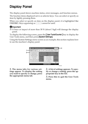 Page 102
Display Panel
The display panel shows machine status, error messages, and function menus.
The function items displayed serve as selector keys. You can select or specify an
item by lightly pressing them.
When you select or specify an item on the display panel, it is highlighted like
. Keys appearing as   cannot be used.
Important
❒A force or impact of more than 30 N (about 3 kgf) will damage the display
panel.
To display the following screen, press the {User Tools/Counter} key to display the
User Tools...