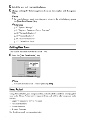 Page 144
CSelect the user tool you want to change.
DChange settings by following instructions on the display, and then press
[OK].
Note
❒To cancel changes made to settings and return to the initial display, press
the {User Tools/Counter} key.
Reference
p.47 “System Settings”
p.91 “Copier / Document Server Features”
p.123 “Facsimile Features”
p.187 “Printer Features”
p.201 “Scanner Features”
p.277 “Other User Tools”
Quitting User Tools
This section describes how to end User Tools.
APress the {User Tools/Counter}...