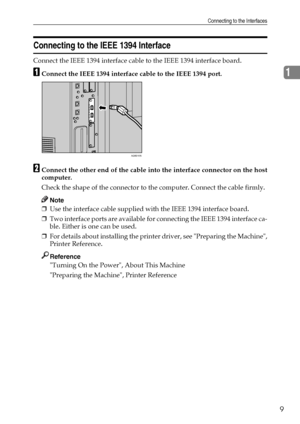 Page 19Connecting to the Interfaces
9
1
Connecting to the IEEE 1394 Interface
Connect the IEEE 1394 interface cable to the IEEE 1394 interface board.
AConnect the IEEE 1394 interface cable to the IEEE 1394 port.
BConnect the other end of the cable into the interface connector on the host
computer.
Check the shape of the connector to the computer. Connect the cable firmly.
Note
❒Use the interface cable supplied with the IEEE 1394 interface board.
❒Two interface ports are available for connecting the IEEE 1394...