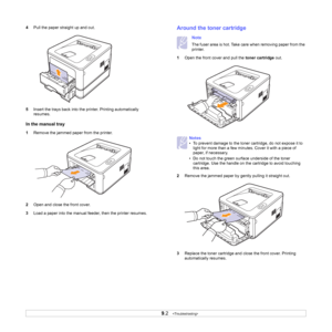 Page 339.2   
4Pull the paper straight up and out.
5Insert the trays back into the printer. Printing automatically 
resumes.
In the manual tray
1Remove the jammed paper from the printer.
2Open and close the front cover.
3Load a paper into the manual feeder, then the printer resumes.
Around the toner cartridge
Note
The fuser area is hot. Take care when removing paper from the 
printer.
1Open the front cover and pull the toner cartridge out.
2Remove the jammed paper by gently pulling it straight out.
3Replace the...