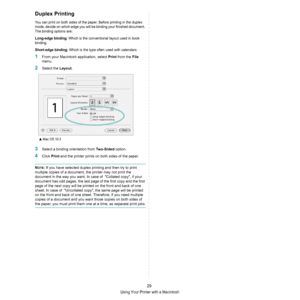 Page 75Using Your Printer with a Macintosh
29
Duplex Printing
You can print on both sides of the paper. Before printing in the duplex 
mode, decide on which edge you will be binding your finished document. 
The binding options are:
Long-edge binding: Which is the conventional layout used in book 
binding.
Short-edge binding: Which is the type often used with calendars. 
1From your Macintosh application, select Print from the File 
menu. 
2Select the Layout. 
3Select a binding orientation from Two-Sided option....