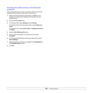 Page 4310.2   
Activating the added memory in the PS printer 
properties
After installing the memory module, you need to select it in the printer 
properties of the PostScript printer driver in order to use it.
1Make sure that the PostScript printer driver is installed on your 
computer. For details about installing the PS printer driver, see 
Software section.
2Click the Windows Start menu.
3For Windows 2000, select Settings and then Printers.
For Windows XP and Windows Server 2003, select Printers and...