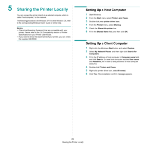 Page 69Sharing the Printer Locally
23
5Sharing the Printer Locally
You can connect the printer directly to a selected computer, which is 
called “host computer,” on the network. 
The following procedure is for Windows XP. For other Windows OS, refer 
to the corresponding Windows Users Guide or online help.
NOTES: 
• Check the Operating System(s) that are compatible with your 
printer. Please refer to the OS Compatibility section of Printer 
Specifications in your Printer User Guide.
• If you need to know the...