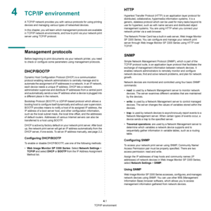 Page 90TCP/IP environment
4.1
4TCP/IP environment
A TCP/IP network provides you with various protocols for using printing 
devices and managing various types of networked devices.
In this chapter, you will learn which management protocols are available 
in TCP/IP network environments, and how to print via your network print 
server using TCP/IP protocol.
Management protocols
Before beginning to print documents via your network printer, you need 
to check or configure some parameters using management protocols....