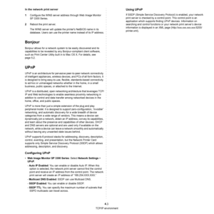 Page 92TCP/IP environment
4.3
In the network print server
1
Configure the WINS server address through Web Image Monitor 
SP 3300 Series.
2Reboot the print server.
The WINS server will update the printers NetBIOS name in its 
database. Users can use the printer name instead of its IP address.
Bonjour
Bonjour allows for a network system to be easily discovered and its 
capabilities to be revealed by any Bonjour-compliant client software, 
such as Print Center Utility built in to Mac OS X. For details, see 
page...