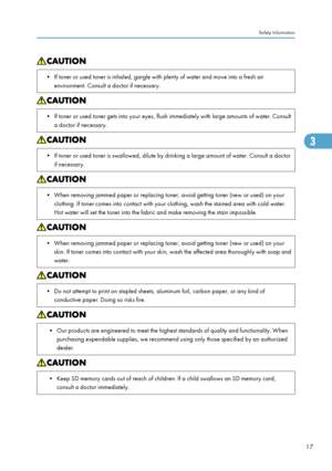 Page 19• If toner or used toner is inhaled, gargle with plenty of water and move into a fresh airenvironment. Consult a doctor if necessary.• If toner or used toner gets into your eyes, flush immediately with large amounts of water. Consulta doctor if necessary.• If toner or used toner is swallowed, dilute by drinking a large amount of water. Consult a doctor if necessary.• When removing jammed paper or replacing toner, avoid getting toner (new or used) on yourclothing. If toner comes into contact with your...