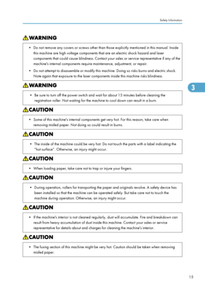Page 17• Do not remove any covers or screws other than those explicitly mentioned in this manual. Insidethis machine are high voltage components that are an electric shock hazard and laser
components that could cause blindness. Contact your sales or service representative if any of the
machine's internal components require maintenance, adjustment, or repair.
• Do not attempt to disassemble or modify this machine. Doing so risks burns and electric shock. Note again that exposure to the laser components...