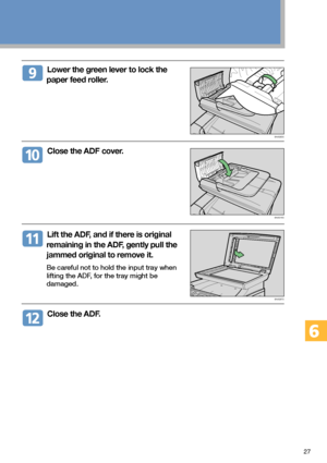 Page 2727
  Lower the green lever to lock the
paper feed roller.
  Close the ADF cover.
  Lift the ADF, and if there is original
remaining in the ADF, gently pull the
jammed original to remove it.
Be careful not to hold the input tray when
lifting the ADF, for the tray might be
damaged.
  Close the ADF.
BAA314S
BAA383S
BAA387S
Downloaded From ManualsPrinter.com Manuals 