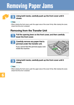 Page 2424
Removing Paper Jams
  Using both hands, carefully push up the front cover until it
closes.
• When closing the front cover, push the upper area of the cover firmly. After closing the cover,
check that the error is cleared.
Removing from the Transfer Unit
  Pull the opening lever on the front cover, and then carefully
lower the front cover.
  Carefully remove any paper that is
jammed under the transfer unit.
If you cannot find the jammed paper, look
inside the machine
  Using both hands, carefully push...