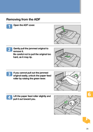 Page 2525
Removing from the ADF
  Open the ADF cover.
  Gently pull the jammed original to
remove it.
Be careful not to pull the original too
hard, as it may rip.
  If you cannot pull out the jammed
original easily, unlock the paper feed
roller by raising the green lever.
  Lift the paper feed roller slightly and
pull it out toward you.
BAA312S
BAA313S
BAA379S
BAA380S
Downloaded From ManualsPrinter.com Manuals 