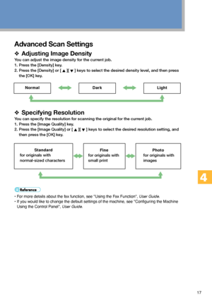 Page 1717
Advanced Scan Settings
❖Adjusting Image Density
You can adjust the image density for the current job.
1. Press the [Density] key.
2. Press the [Density] or [ 
 ][  ] keys to select the desired density level, and then press
the [OK] key.
❖Specifying Resolution
You can specify the resolution for scanning the original for the current job.
1. Press the [Image Quality] key.
2. Press the [Image Quality] or [ 
 ][  ] keys to select the desired resolution setting, and
then press the [OK] key.
• For more...