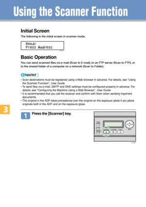 Page 1010
Initial Screen
The following is the initial screen in scanner mode.
BAA351S
Basic Operation
You can send scanned files via e-mail (Scan to E-mail), to an FTP server (Scan to FTP), or
to the shared folder of a computer on a network (Scan to Folder).
• Scan destinations must be registered using a Web browser in advance. For details, see Using
the Scanner Function, User Guide.
• To send files via e-mail, SMTP and DNS settings must be configured properly in advance. For
details, see Configuring the...