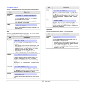 Page 192.6   
Emulation menu
Use the 6. Emulation menu to configure printer language emulation.
PCL
This menu sets the PCL emulation configuration. You can set the font 
type, symbol type, lines per page, and font size. 
ItemExplanation
Emulation 
Ty p e
The printer language defines how the computer 
communicates with the printer. 
If you select Auto, your printer can change the 
printer language automatically.
Setup
See the following tables to configure properties of the 
printer language.
ItemExplanation...