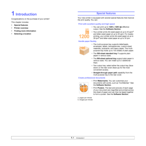 Page 91.1   
1 Introduction
Congratulations on the purchase of your printer!
This chapter includes:
• Special features
• Printer overview
• Finding more information
• Selecting a location
Special features
Your new printer is equipped with several special features that improve 
the print quality. You can:
Print with excellent quality and high speed
• You can print up to 1200 x 1200 dpi effective 
output. See the Software Section.
• Your printer prints A4-sized paper at up to 43 ppm
a 
and letter-sized paper at...