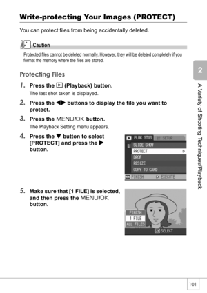 Page 103101
A Variety of Shooting Techniques/Playback
Write-protecting Your Images (PROTECT)
You can protect files from being accidentally deleted.
Caution
Protected files cannot be deleted normally. However, they will be deleted completely if you 
format the memory where the files are stored.
Protecting Files
1.Press the 6 (Playback) button.
The last shot taken is displayed.
2.Press the #$ buttons to display the file you want to 
protect.
3.Press the M/O button.
The Playback Setting menu appears.
4.Press the...