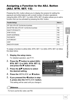 Page 117115
Changing Camera Settings
Assigning a Function to the ADJ. Button 
(ADJ. BTN. SET. 1/2)
Pressing the ADJ. button allows you to display the screens for setting the 
exposure and white balance with a small number of button operations.
Using the [ADJ. BTN. SET. 1] or [ADJ. BTN. SET. 2] option allows you to add a 
function that can be activated by pressing the ADJ. button.
To assign a function to either [ADJ. BTN. SET. 1] or [ADJ. BTN. SET. 2], follow 
the steps below.
1.Display the setup menu.
For...