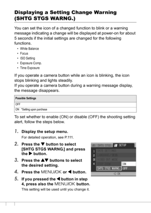 Page 128126
Displaying a Setting Change War ning 
(SHTG STGS WARNG.)
You can set the icon of a changed function to blink or a warning 
message indicating a change will be displayed at power-on for about 
5 seconds if the initial settings are changed for the following 
functions.
•White Balance
•Focus
• ISO Setting
• Exposure Comp.
•Time Exposure
If you operate a camera button while an icon is blinking, the icon 
stops blinking and lights steadily.
If you operate a camera button during a warning message display,...