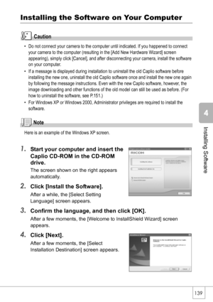 Page 141139
Installing Software
Installing the Software on Your Computer
Caution
• Do not connect your camera to the computer until indicated. If you happened to connect 
your camera to the computer (resulting in the [Add New Hardware Wizard] screen 
appearing), simply click [Cancel], and after disconnecting your camera, install the software 
on your computer.
• If a message is displayed during installation to uninstall the old Caplio software before 
installing the new one, uninstall the old Caplio software...