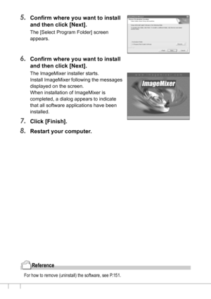 Page 142140
5.Confirm where you want to install 
and then click [Next].
The [Select Program Folder] screen 
appears.
6.Confirm where you want to install 
and then click [Next].
The ImageMixer installer starts.
Install ImageMixer following the messages 
displayed on the screen.
When installation of ImageMixer is 
completed, a dialog appears to indicate 
that all software applications have been 
installed. 
7.Click [Finish].
8.Restart your computer.
Reference
For how to remove (uninstall) the software, see P.151....
