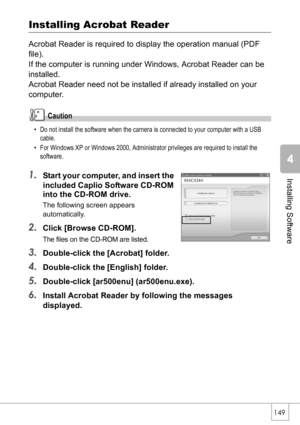 Page 151149
Installing Software
Installing Acrobat Reader
Acrobat Reader is required to display the operation manual (PDF 
file).
If the computer is running under Windows, Acrobat Reader can be 
installed. 
Acrobat Reader need not be installed if already installed on your 
computer.
Caution
• Do not install the software when the camera is connected to your computer with a USB 
cable.
• For Windows XP or Windows 2000, Administrator privileges are required to install the 
software.
1.Start your computer, and...