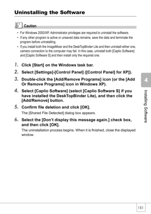 Page 153151
Installing Software
Uninstalling the Software
Caution
• For Windows 2000/XP, Administrator privileges are required to uninstall the software.
• If any other program is active or unsaved data remains, save the data and terminate the 
program before uninstalling.
• If you install both the ImageMixer and the DeskTopBinder Lite and then uninstall either one, 
camera connection to the computer may fail. In this case, uninstall both [Caplio Software] 
and [Caplio Software S] and then install only the...