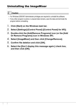 Page 154152
Uninstalling the ImageMixer
Caution
• For Windows 2000/XP, Administrator privileges are required to uninstall the software.
• If any other program is active or unsaved data remains, save the data and terminate the 
program before uninstalling.
1.Click [Start] on the Windows task bar.
2.Select [Settings]-[Control Panel] ([Control Panel] for XP]).
3.Double-click the [Add/Remove Programs] icon (or the [Add 
Or Remove Programs] icon in Windows XP).
4.Select [ImageMixer] and then click [Change/Remove]....