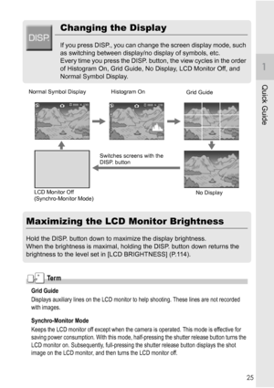 Page 2725
Quick Guide
Changing the Display
If you press DISP., you can change the screen display mode, such 
as switching between display/no display of symbols, etc.
Every time you press the DISP. button, the view cycles in the order 
of Histogram On, Grid Guide, No Display, LCD Monitor Off, and 
Normal Symbol Display.
Maximizing the LCD Monitor Brightness
Hold the DISP. button down to maximize the display brightness.
When the brightness is maximal, holding the DISP. button down returns the 
brightness to the...