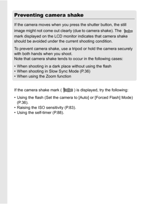 Page 3028
Preventing camera shake
If the camera moves when you press the shutter button, the still 
image might not come out clearly (due to camera shake). The   
mark displayed on the LCD monitor indicates that camera shake 
should be avoided under the current shooting condition.
To prevent camera shake, use a tripod or hold the camera securely 
with both hands when you shoot.
Note that camera shake tends to occur in the following cases:
• When shooting in a dark place without using the flash
• When shooting...
