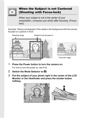 Page 3432
When the Subject is not Centered
(Shooting with Focus-lock)
When your subject is not in the center of your 
composition, compose your photo after focusing. (Focus-
lock)
Example: Taking a photograph of the castle in the background with the camera 
focused on a person in front.
1.Press the Power button to turn the camera on.
For how to turn the power on, see P.22.
2.Switch the Mode Selector to 5.
3.Put the subject of your photo right in the center of the LCD 
Monitor or the Viewfinder and press the...
