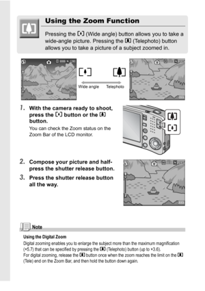 Page 3634
Using the Zoom Function
Pressing the Z (Wide angle) button allows you to take a 
wide-angle picture. Pressing the z (Telephoto) button 
allows you to take a picture of a subject zoomed in.
1.With the camera ready to shoot, 
press the Z button or the z
button.
You can check the Zoom status on the 
Zoom Bar of the LCD monitor.
2.Compose your picture and half-
press the shutter release button.
3.Press the shutter release button 
all the way.
Note
Using the Digital Zoom
Digital zooming enables you to...