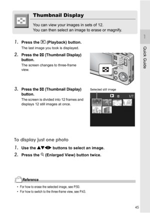 Page 4745
Quick Guide
Thumbnail Display
You can view your images in sets of 12.
You can then select an image to erase or magnify.
1.Press the 6 (Playback) button.
The last image you took is displayed.
2.Press the 9 (Thumbnail Display) 
button.
The screen changes to three-frame 
view.
3.Press the 9 (Thumbnail Display) 
button.
The screen is divided into 12 frames and 
displays 12 still images at once.
To display just one photo
1.Use the !#$ buttons to select an image.
2.Press the 8 (Enlarged View) button twice....