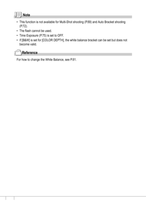 Page 7674
Note
• This function is not available for Multi-Shot shooting (P.89) and Auto Bracket shooting 
(P.72).
• The flash cannot be used.
• Time Exposure (P.75) is set to OFF.
• If [B&W] is set for [COLOR DEPTH], the white balance bracket can be set but does not 
become valid.
Reference
For how to change the White Balance, see P.81.
Downloaded From camera-usermanual.com Ricoh Manuals 