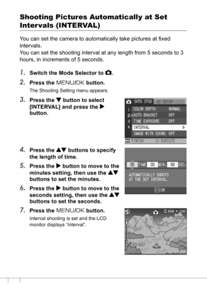 Page 7876
Shooting Pictures Automatically at Set 
Inter vals (INTERVAL)
You can set the camera to automatically take pictures at fixed 
intervals.
You can set the shooting interval at any length from 5 seconds to 3 
hours, in increments of 5 seconds.
1.Switch the Mode Selector to 5.
2.Press the M/O button.
The Shooting Setting menu appears.
3.Press the  button to select 
[INTERVAL] and press the $
button.
4.Press the ! buttons to specify 
the length of time.
5.Press the $ button to move to the 
minutes setting,...