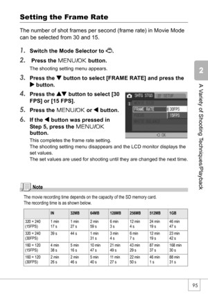 Page 9795
A Variety of Shooting Techniques/Playback
Setting the Frame Rate
The number of shot frames per second (frame rate) in Movie Mode 
can be selected from 30 and 15.
1.Switch the Mode Selector to 3.
2. Press the M/O button.
The shooting setting menu appears.
3.Press the  button to select [FRAME RATE] and press the 
$ button.
4.Press the ! button to select [30 
FPS] or [15 FPS].
5.Press the M/O or # button.
6.If the # button was pressed in 
Step 5, press the M/O
button.
This completes the frame rate...