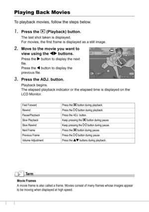 Page 9896
Playing Back Movies
To playback movies, follow the steps below.
1.Press the 6 (Playback) button.
The last shot taken is displayed.
For movies, the first frame is displayed as a still image.
2.Move to the movie you want to 
view using the #$ buttons.
Press the $ button to display the next 
file.
Press the # button to display the 
previous file.
3.Press the ADJ. button.
Playback begins.
The elapsed playback indicator or the elapsed time is displayed on the 
LCD Monitor.
Te r m
Movie Frames
A movie frame...